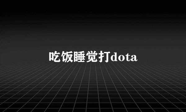 吃饭睡觉打dota