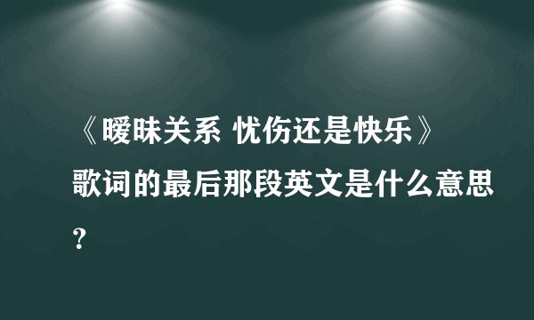 《暧昧关系 忧伤还是快乐》歌词的最后那段英文是什么意思？