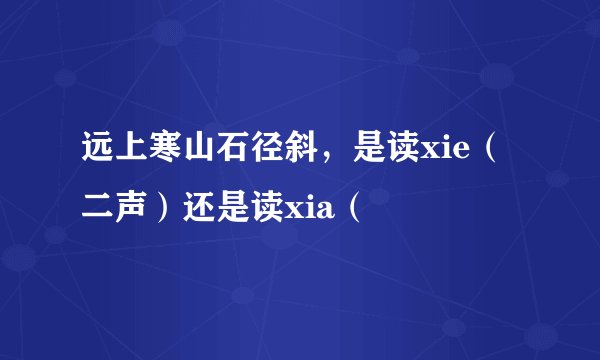 远上寒山石径斜，是读xie（二声）还是读xia（