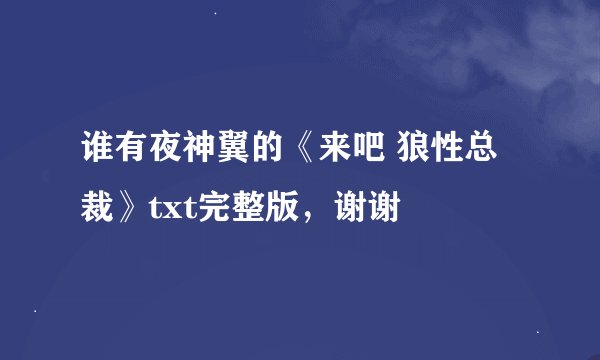 谁有夜神翼的《来吧 狼性总裁》txt完整版，谢谢