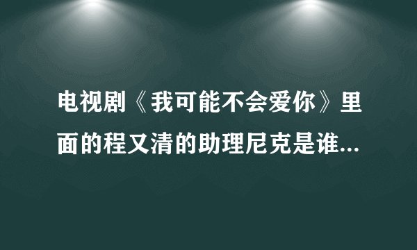 电视剧《我可能不会爱你》里面的程又清的助理尼克是谁饰演的？
