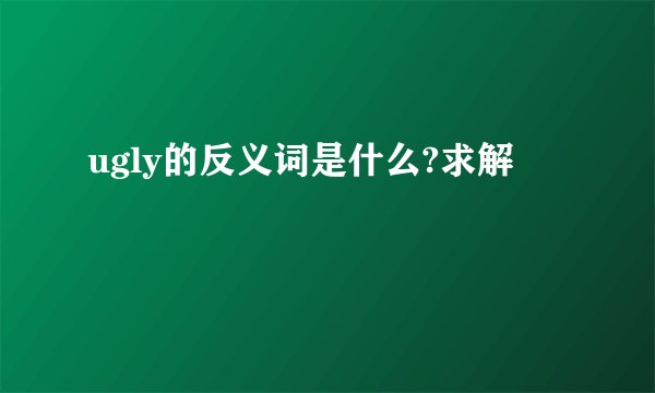 ugly的反义词是什么?求解