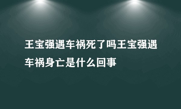 王宝强遇车祸死了吗王宝强遇车祸身亡是什么回事