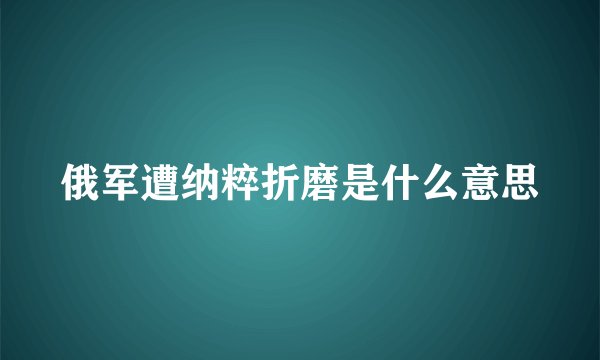 俄军遭纳粹折磨是什么意思