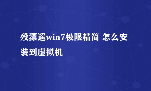 殁漂遥win7极限精简 怎么安装到虚拟机