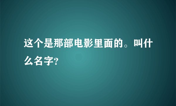 这个是那部电影里面的。叫什么名字？