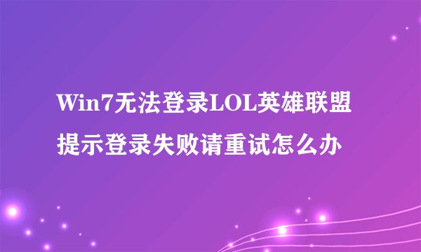 Win7无法登录LOL英雄联盟提示登录失败请重试怎么办