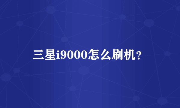 三星i9000怎么刷机？