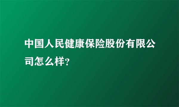 中国人民健康保险股份有限公司怎么样？