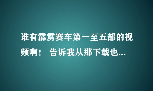 谁有霹雳赛车第一至五部的视频啊！ 告诉我从那下载也行 啊！啊！ 跪求！