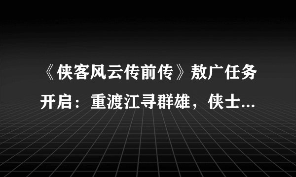 《侠客风云传前传》敖广任务开启：重渡江寻群雄，侠士敖广羲之梦