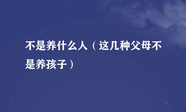 不是养什么人（这几种父母不是养孩子）