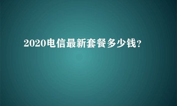 2020电信最新套餐多少钱？