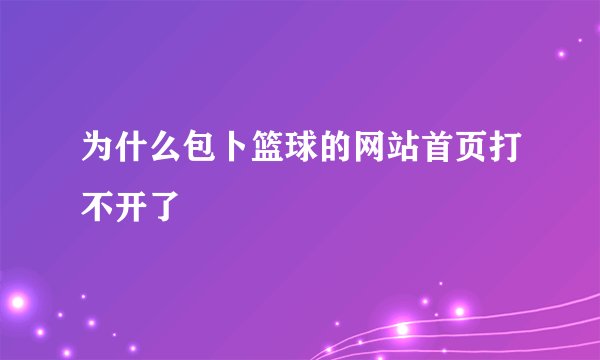 为什么包卜篮球的网站首页打不开了