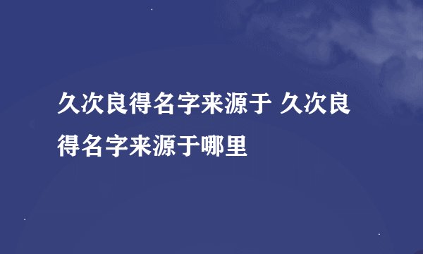 久次良得名字来源于 久次良得名字来源于哪里