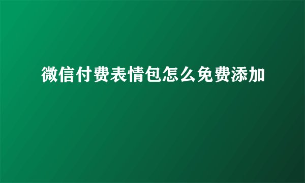 微信付费表情包怎么免费添加