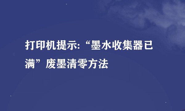 打印机提示:“墨水收集器已满”废墨清零方法