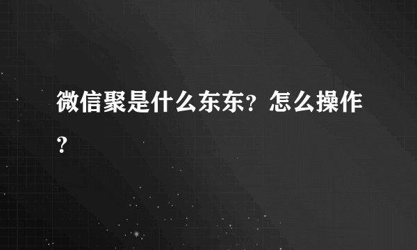 微信聚是什么东东？怎么操作？