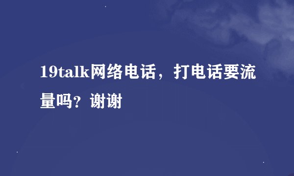 19talk网络电话，打电话要流量吗？谢谢