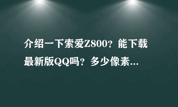 介绍一下索爱Z800？能下载最新版QQ吗？多少像素？谢谢。