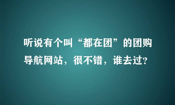 听说有个叫“都在团”的团购导航网站，很不错，谁去过？