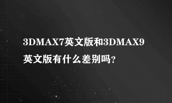 3DMAX7英文版和3DMAX9英文版有什么差别吗？