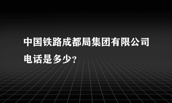 中国铁路成都局集团有限公司电话是多少？