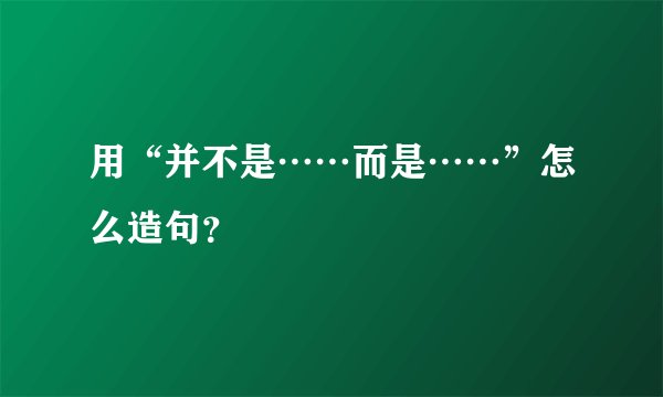 用“并不是……而是……”怎么造句？