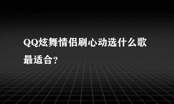 QQ炫舞情侣刷心动选什么歌最适合？