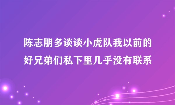 陈志朋多谈谈小虎队我以前的好兄弟们私下里几乎没有联系