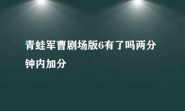 青蛙军曹剧场版6有了吗两分钟内加分