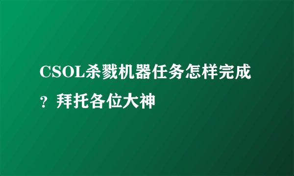 CSOL杀戮机器任务怎样完成？拜托各位大神