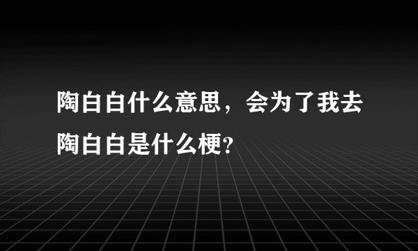 陶白白什么意思，会为了我去陶白白是什么梗？