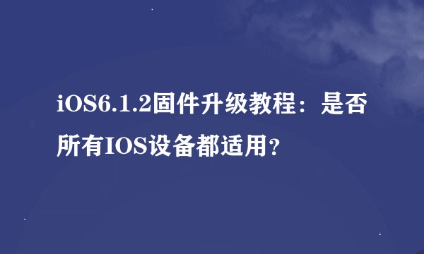 iOS6.1.2固件升级教程：是否所有IOS设备都适用？