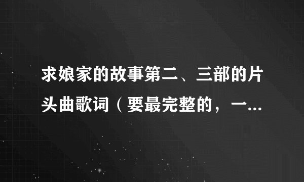 求娘家的故事第二、三部的片头曲歌词（要最完整的，一个是王绍珏的《故事》另外是刘牧的《爱之火》）