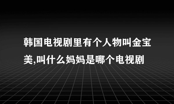 韩国电视剧里有个人物叫金宝美,叫什么妈妈是哪个电视剧