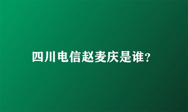四川电信赵麦庆是谁？