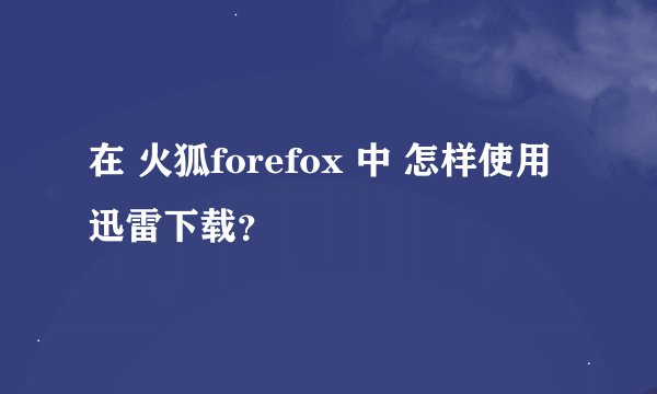 在 火狐forefox 中 怎样使用迅雷下载？