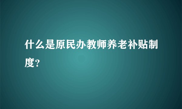 什么是原民办教师养老补贴制度？