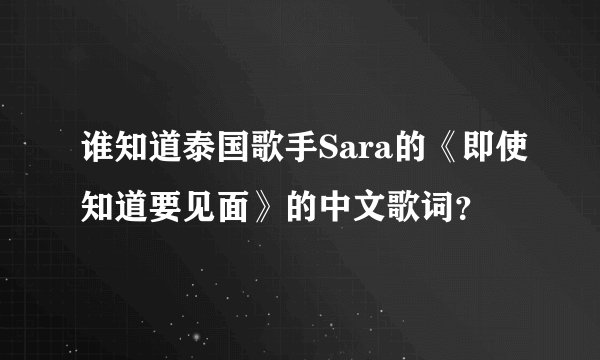 谁知道泰国歌手Sara的《即使知道要见面》的中文歌词？