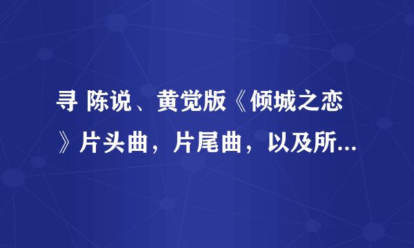 寻 陈说、黄觉版《倾城之恋》片头曲，片尾曲，以及所有插曲。
