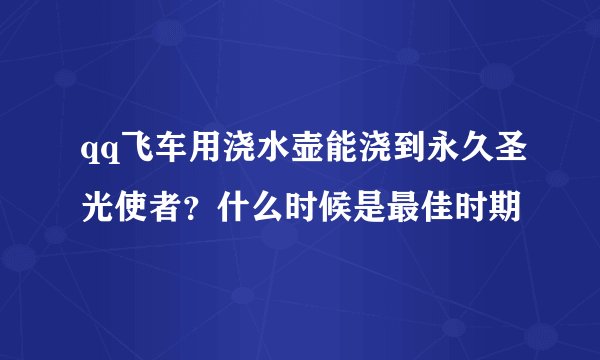qq飞车用浇水壶能浇到永久圣光使者？什么时候是最佳时期