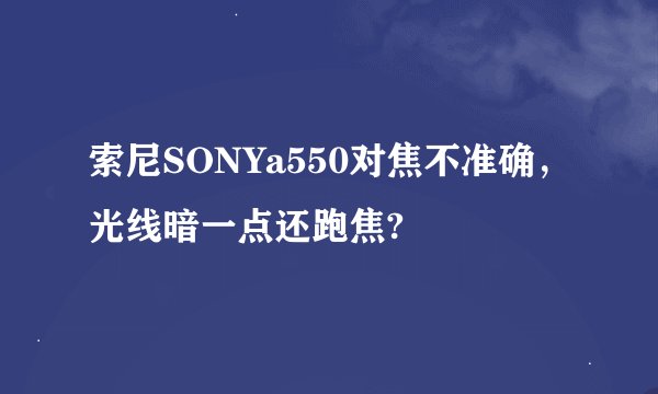 索尼SONYa550对焦不准确，光线暗一点还跑焦?