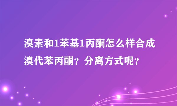 溴素和1苯基1丙酮怎么样合成溴代苯丙酮？分离方式呢？