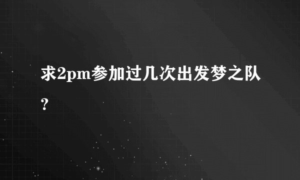 求2pm参加过几次出发梦之队？