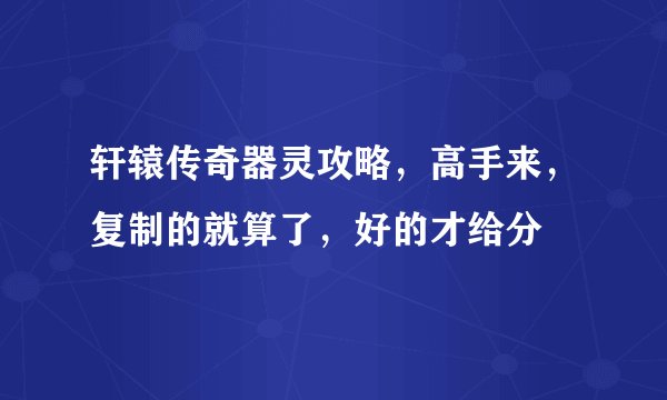 轩辕传奇器灵攻略，高手来，复制的就算了，好的才给分