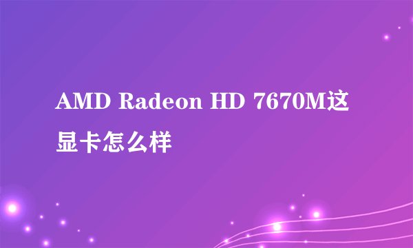 AMD Radeon HD 7670M这显卡怎么样
