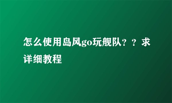 怎么使用岛风go玩舰队？？求详细教程