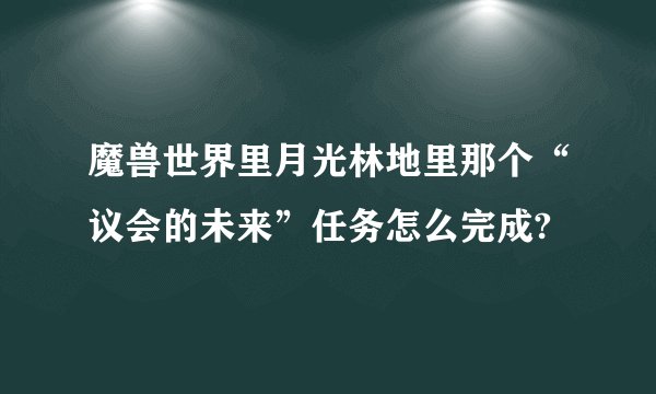 魔兽世界里月光林地里那个“议会的未来”任务怎么完成?
