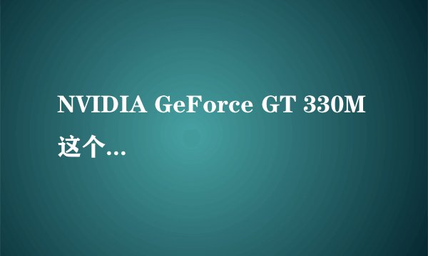 NVIDIA GeForce GT 330M 这个显卡怎么样 我是电脑菜鸟 一无所知